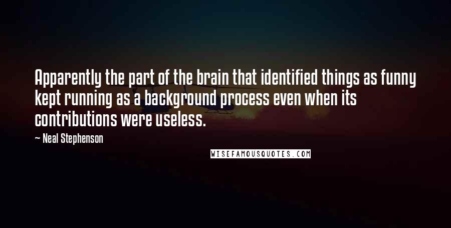 Neal Stephenson Quotes: Apparently the part of the brain that identified things as funny kept running as a background process even when its contributions were useless.