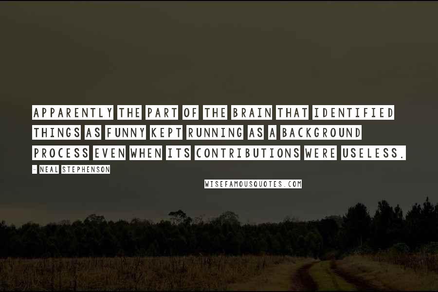 Neal Stephenson Quotes: Apparently the part of the brain that identified things as funny kept running as a background process even when its contributions were useless.