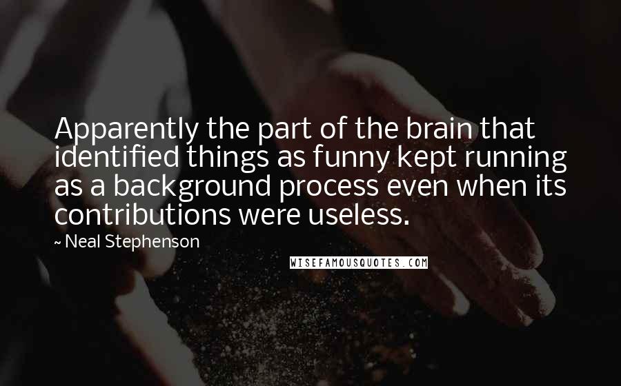 Neal Stephenson Quotes: Apparently the part of the brain that identified things as funny kept running as a background process even when its contributions were useless.
