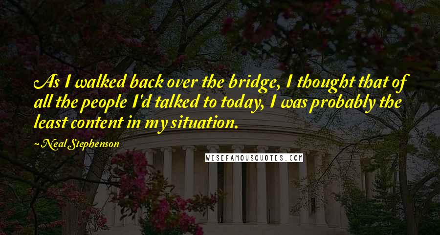 Neal Stephenson Quotes: As I walked back over the bridge, I thought that of all the people I'd talked to today, I was probably the least content in my situation.