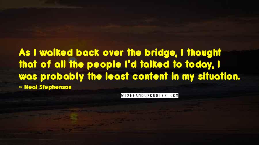 Neal Stephenson Quotes: As I walked back over the bridge, I thought that of all the people I'd talked to today, I was probably the least content in my situation.