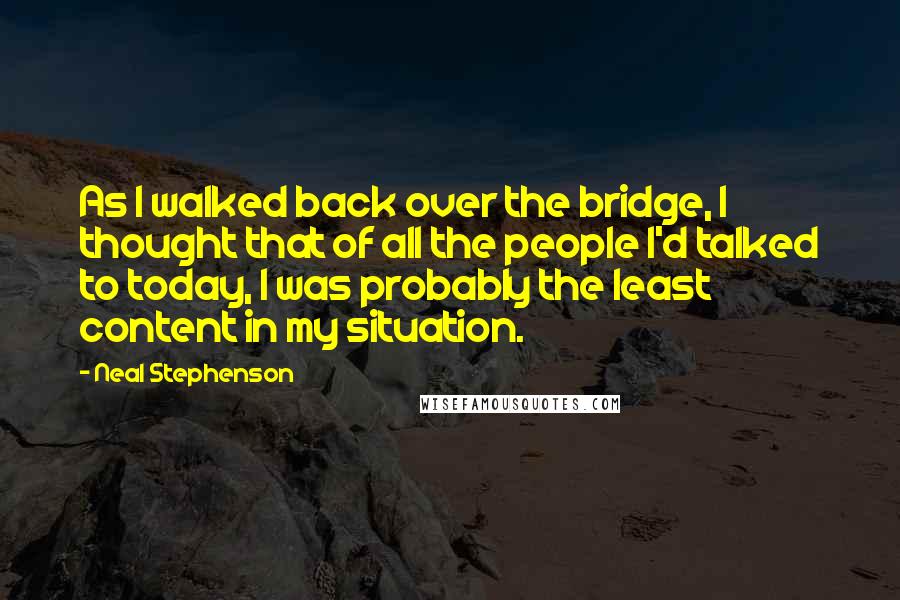 Neal Stephenson Quotes: As I walked back over the bridge, I thought that of all the people I'd talked to today, I was probably the least content in my situation.