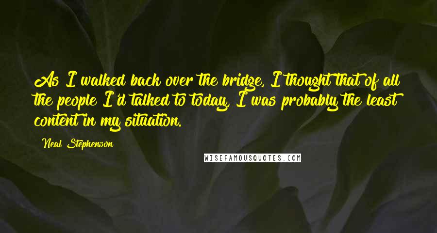 Neal Stephenson Quotes: As I walked back over the bridge, I thought that of all the people I'd talked to today, I was probably the least content in my situation.