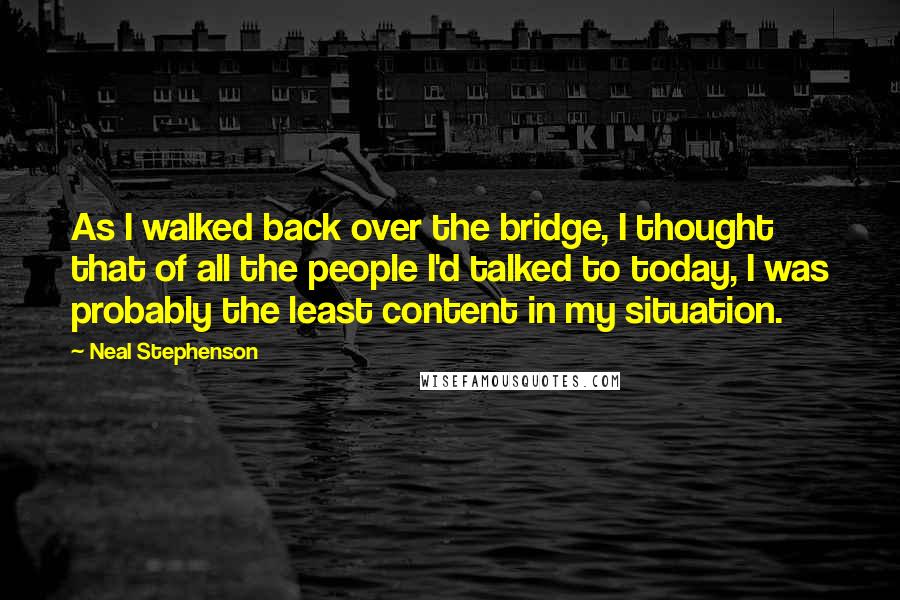 Neal Stephenson Quotes: As I walked back over the bridge, I thought that of all the people I'd talked to today, I was probably the least content in my situation.