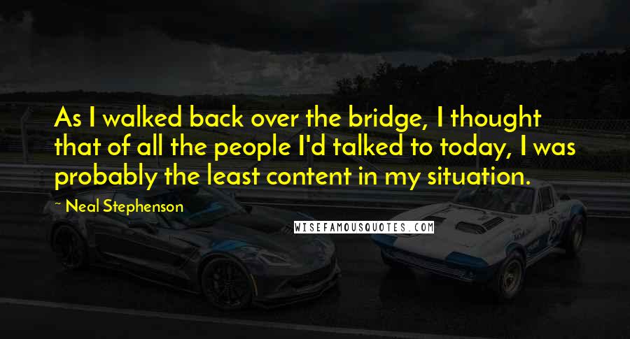 Neal Stephenson Quotes: As I walked back over the bridge, I thought that of all the people I'd talked to today, I was probably the least content in my situation.