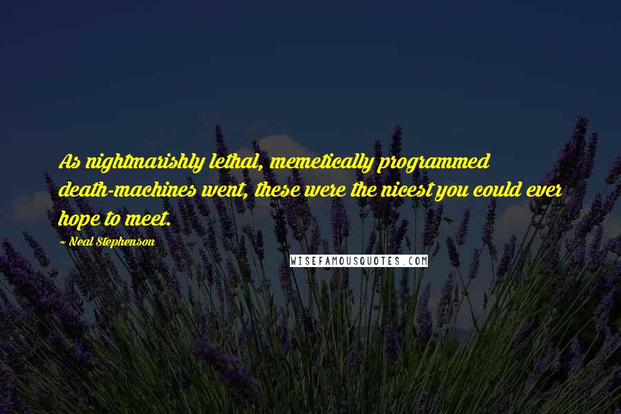 Neal Stephenson Quotes: As nightmarishly lethal, memetically programmed death-machines went, these were the nicest you could ever hope to meet.