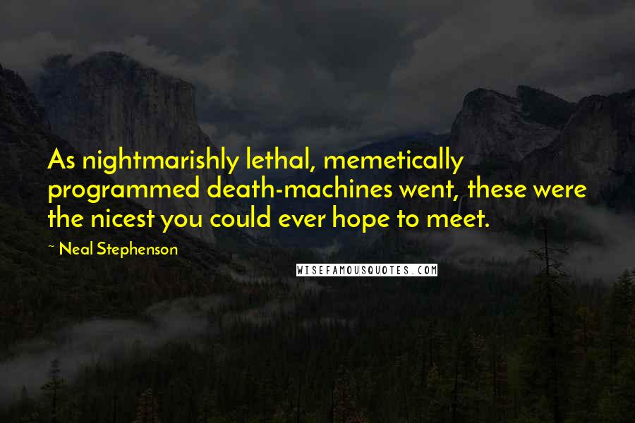 Neal Stephenson Quotes: As nightmarishly lethal, memetically programmed death-machines went, these were the nicest you could ever hope to meet.