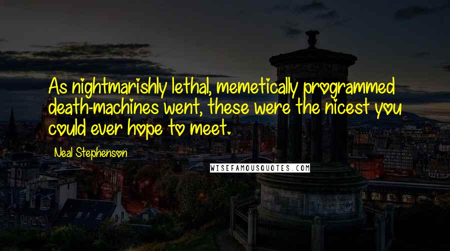 Neal Stephenson Quotes: As nightmarishly lethal, memetically programmed death-machines went, these were the nicest you could ever hope to meet.