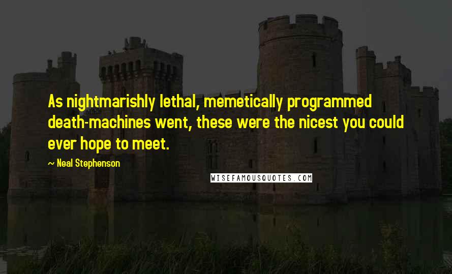 Neal Stephenson Quotes: As nightmarishly lethal, memetically programmed death-machines went, these were the nicest you could ever hope to meet.