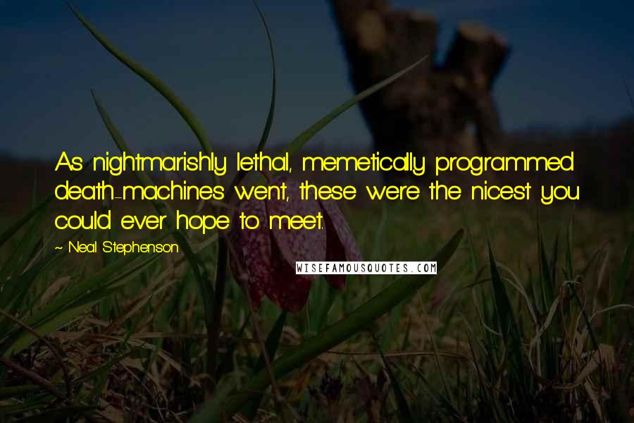 Neal Stephenson Quotes: As nightmarishly lethal, memetically programmed death-machines went, these were the nicest you could ever hope to meet.