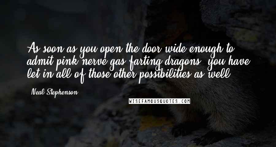 Neal Stephenson Quotes: As soon as you open the door wide enough to admit pink nerve-gas-farting dragons, you have let in all of those other possibilities as well.