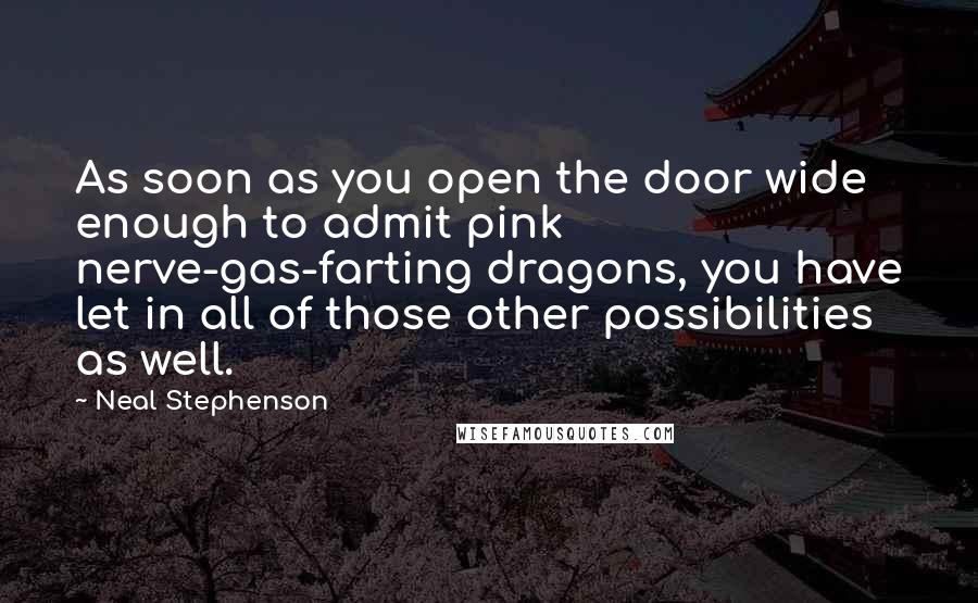 Neal Stephenson Quotes: As soon as you open the door wide enough to admit pink nerve-gas-farting dragons, you have let in all of those other possibilities as well.