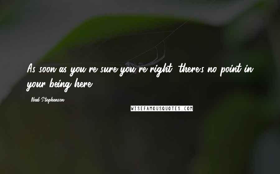 Neal Stephenson Quotes: As soon as you're sure you're right, there's no point in your being here.