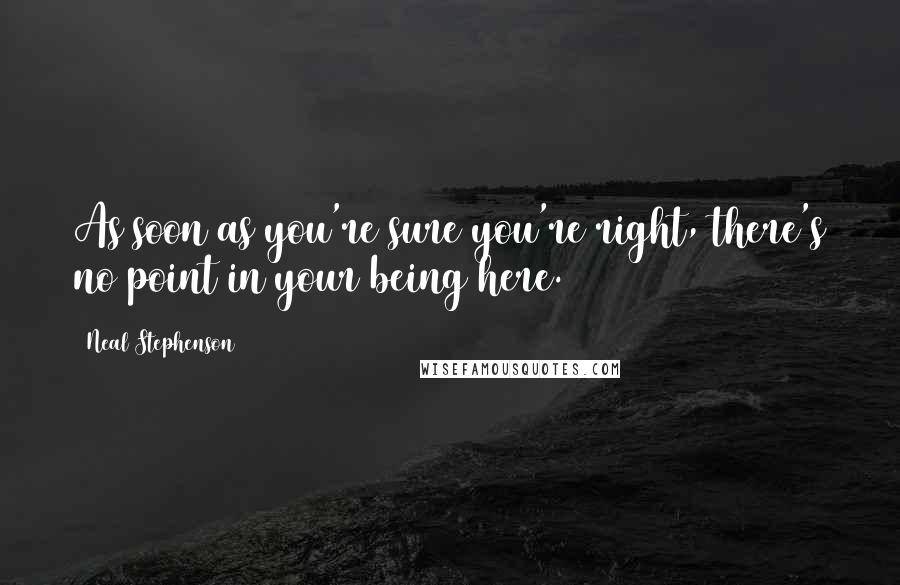 Neal Stephenson Quotes: As soon as you're sure you're right, there's no point in your being here.