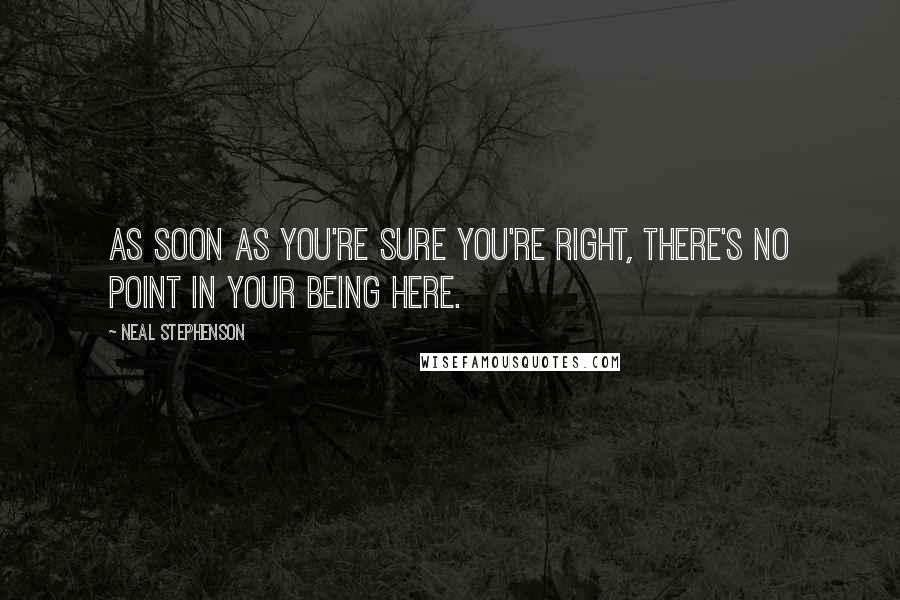 Neal Stephenson Quotes: As soon as you're sure you're right, there's no point in your being here.