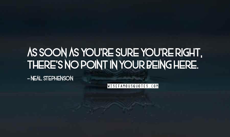 Neal Stephenson Quotes: As soon as you're sure you're right, there's no point in your being here.