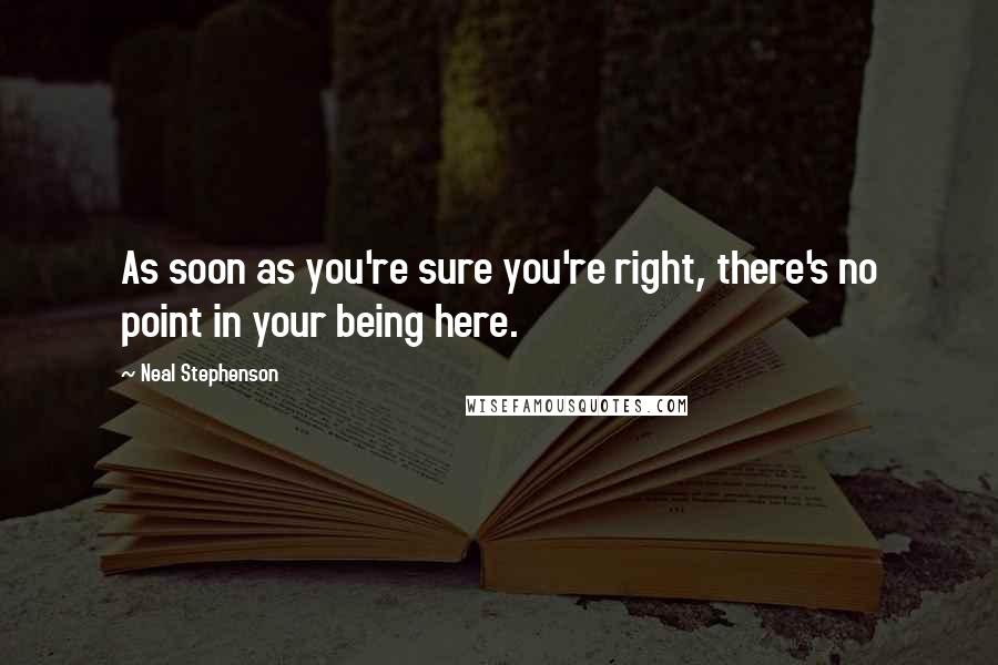 Neal Stephenson Quotes: As soon as you're sure you're right, there's no point in your being here.