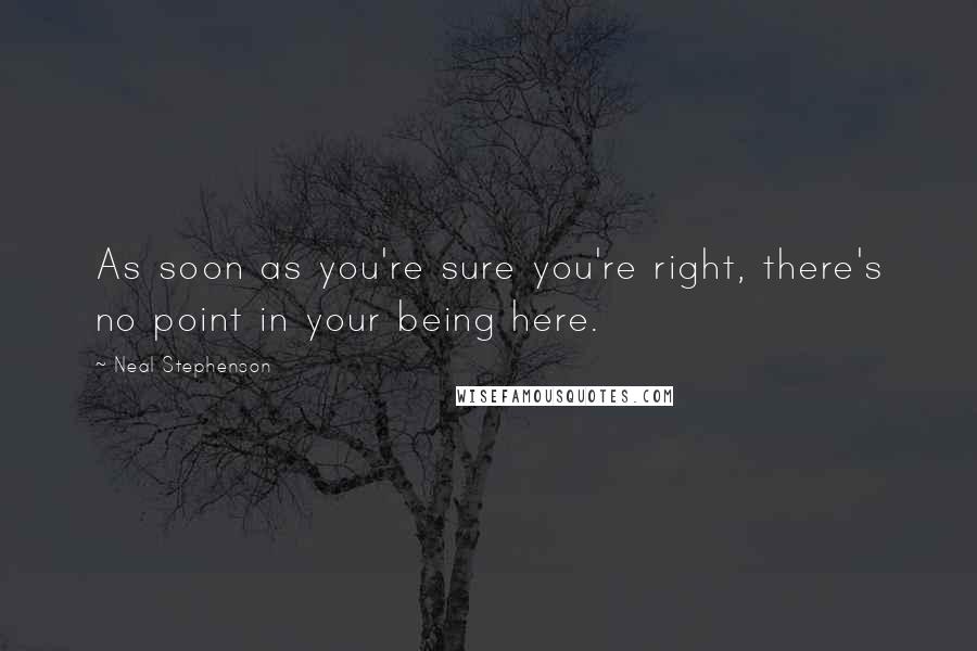 Neal Stephenson Quotes: As soon as you're sure you're right, there's no point in your being here.