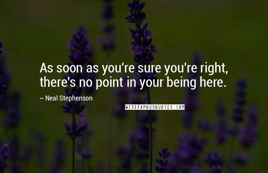 Neal Stephenson Quotes: As soon as you're sure you're right, there's no point in your being here.