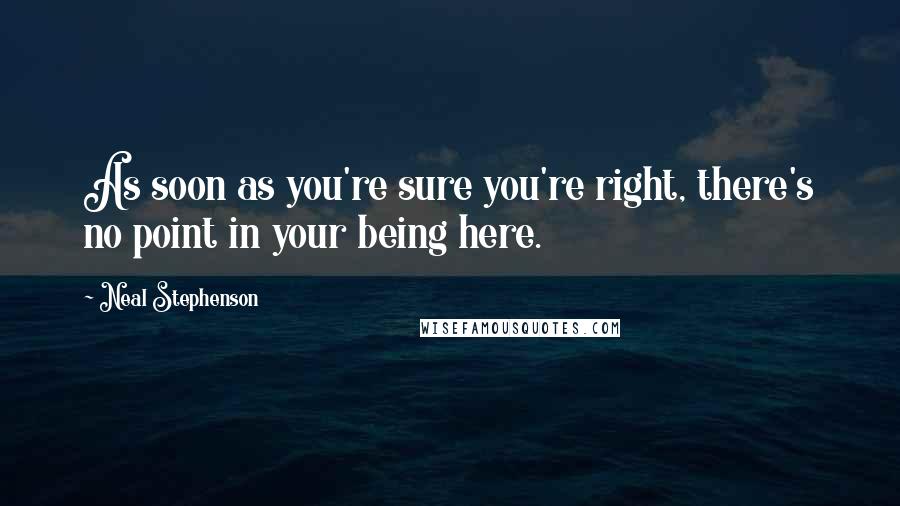 Neal Stephenson Quotes: As soon as you're sure you're right, there's no point in your being here.