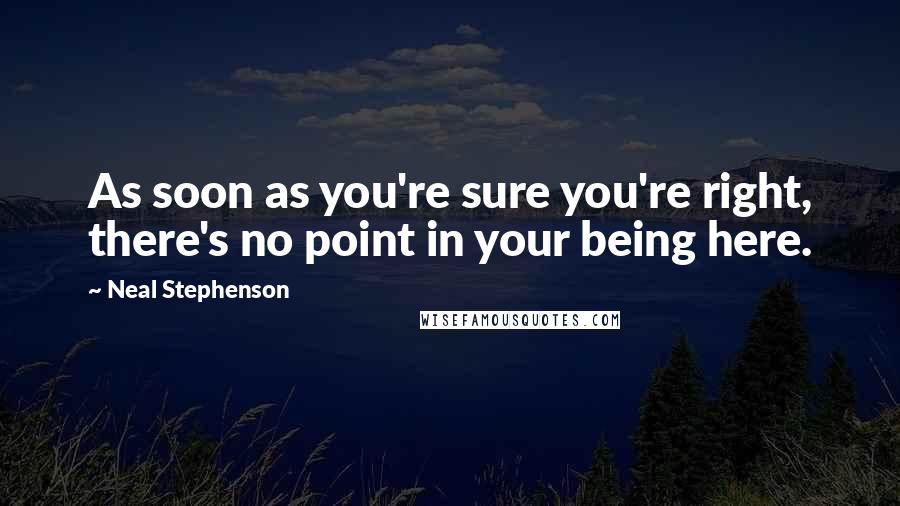 Neal Stephenson Quotes: As soon as you're sure you're right, there's no point in your being here.