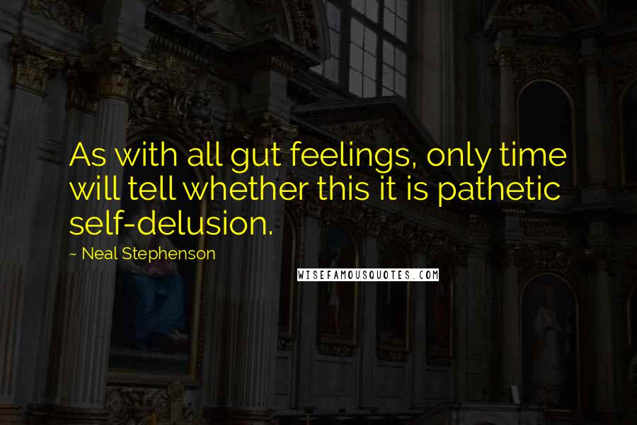 Neal Stephenson Quotes: As with all gut feelings, only time will tell whether this it is pathetic self-delusion.