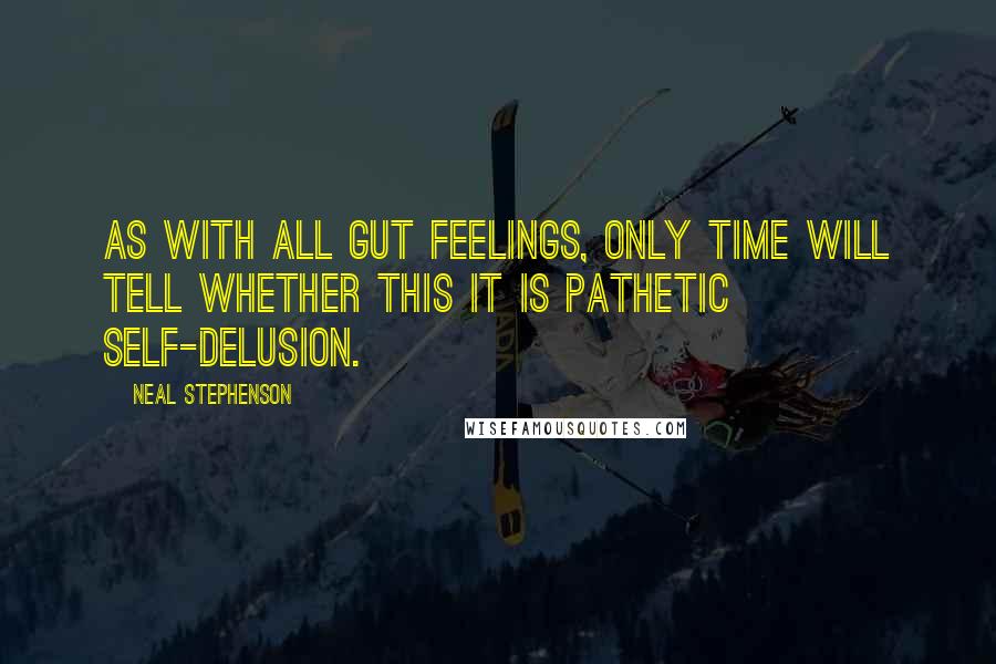 Neal Stephenson Quotes: As with all gut feelings, only time will tell whether this it is pathetic self-delusion.