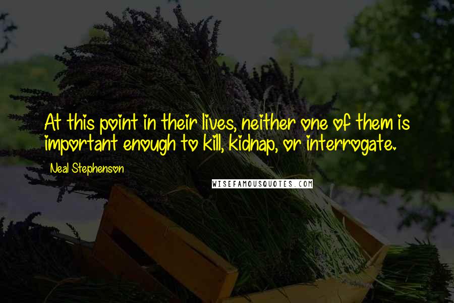 Neal Stephenson Quotes: At this point in their lives, neither one of them is important enough to kill, kidnap, or interrogate.