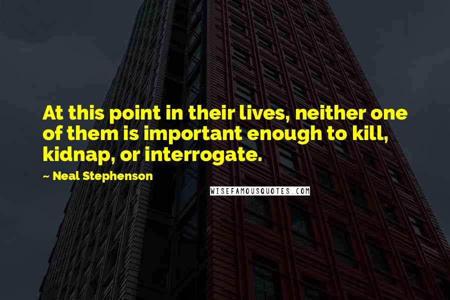 Neal Stephenson Quotes: At this point in their lives, neither one of them is important enough to kill, kidnap, or interrogate.