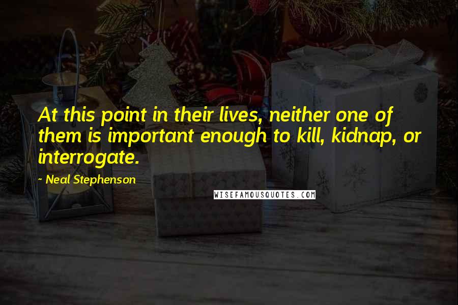 Neal Stephenson Quotes: At this point in their lives, neither one of them is important enough to kill, kidnap, or interrogate.