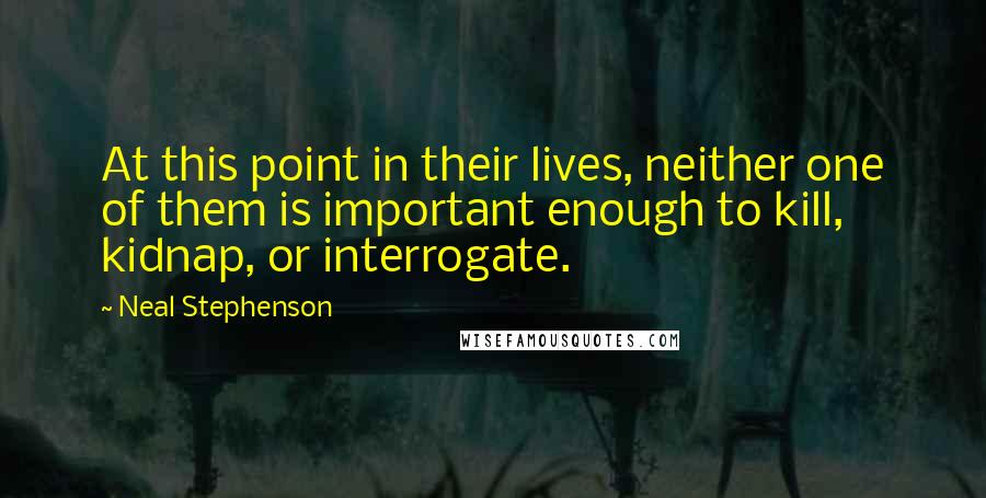 Neal Stephenson Quotes: At this point in their lives, neither one of them is important enough to kill, kidnap, or interrogate.