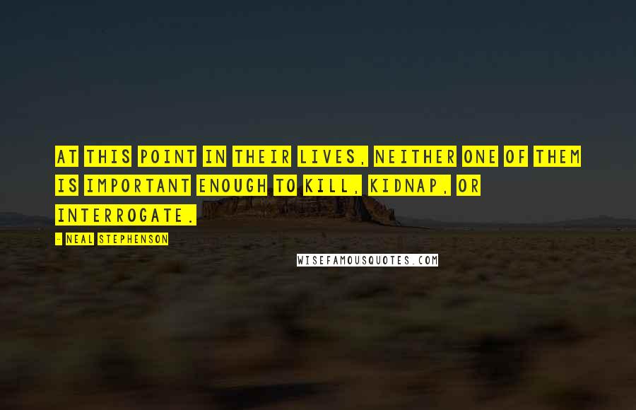 Neal Stephenson Quotes: At this point in their lives, neither one of them is important enough to kill, kidnap, or interrogate.