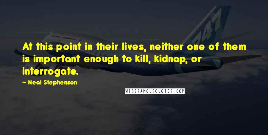 Neal Stephenson Quotes: At this point in their lives, neither one of them is important enough to kill, kidnap, or interrogate.