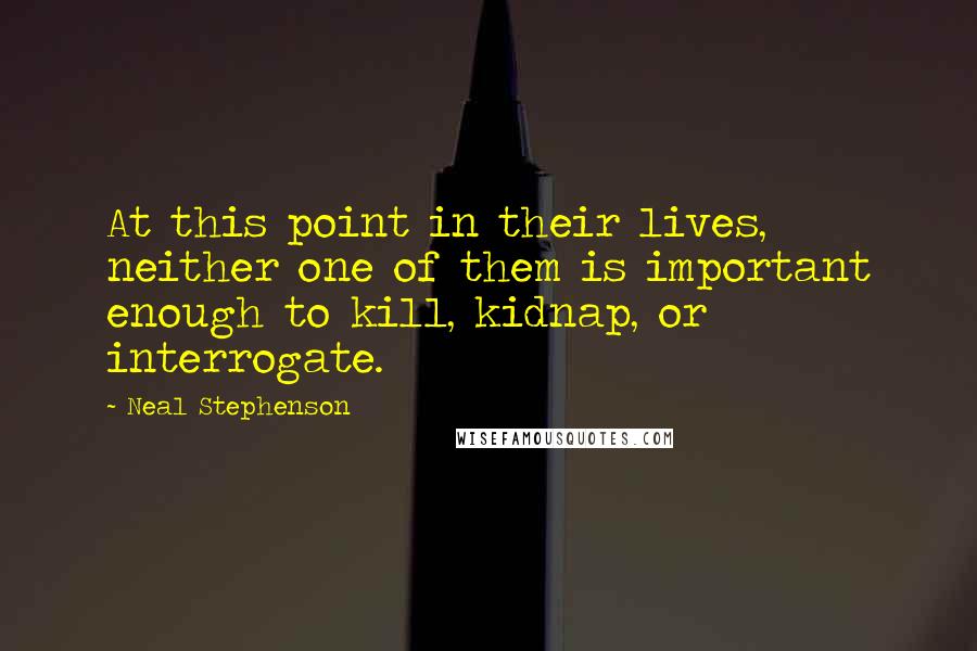 Neal Stephenson Quotes: At this point in their lives, neither one of them is important enough to kill, kidnap, or interrogate.