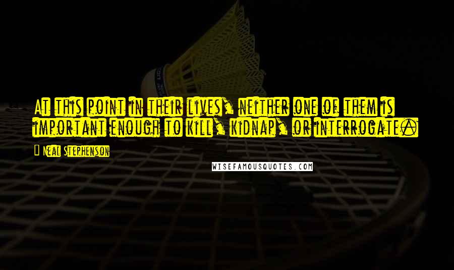 Neal Stephenson Quotes: At this point in their lives, neither one of them is important enough to kill, kidnap, or interrogate.