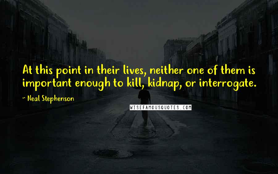 Neal Stephenson Quotes: At this point in their lives, neither one of them is important enough to kill, kidnap, or interrogate.