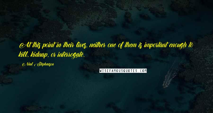 Neal Stephenson Quotes: At this point in their lives, neither one of them is important enough to kill, kidnap, or interrogate.