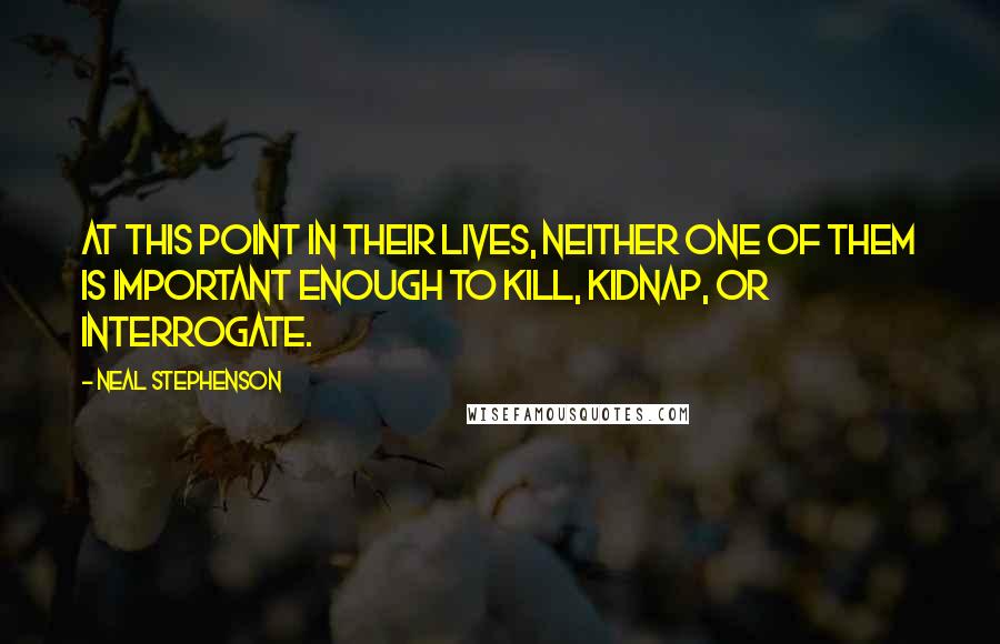 Neal Stephenson Quotes: At this point in their lives, neither one of them is important enough to kill, kidnap, or interrogate.