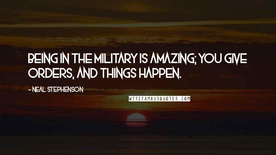 Neal Stephenson Quotes: Being in the military is amazing; you give orders, and things happen.