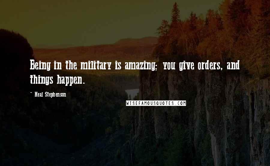 Neal Stephenson Quotes: Being in the military is amazing; you give orders, and things happen.