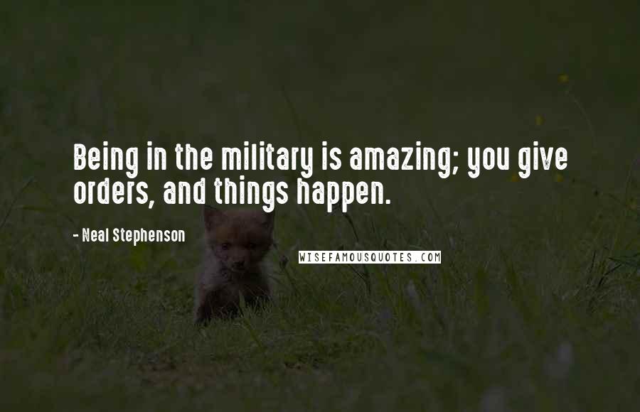 Neal Stephenson Quotes: Being in the military is amazing; you give orders, and things happen.