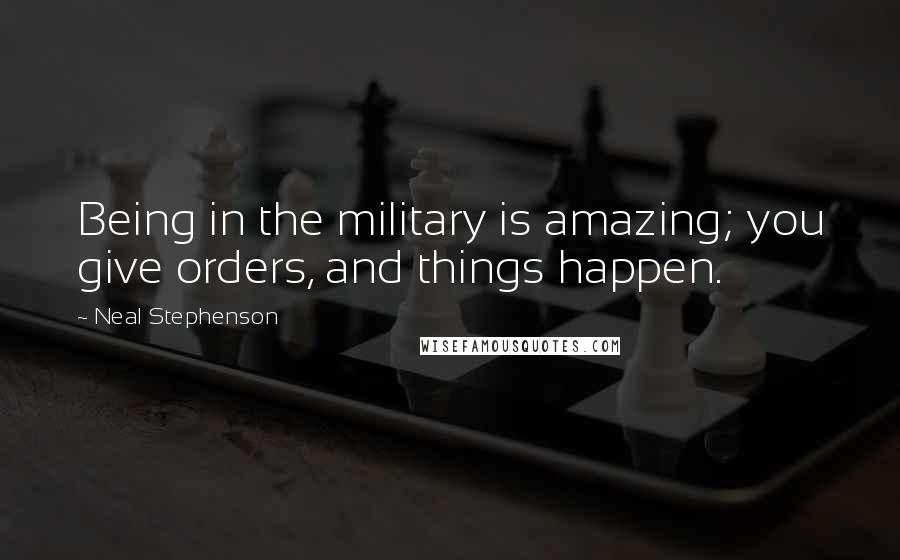 Neal Stephenson Quotes: Being in the military is amazing; you give orders, and things happen.