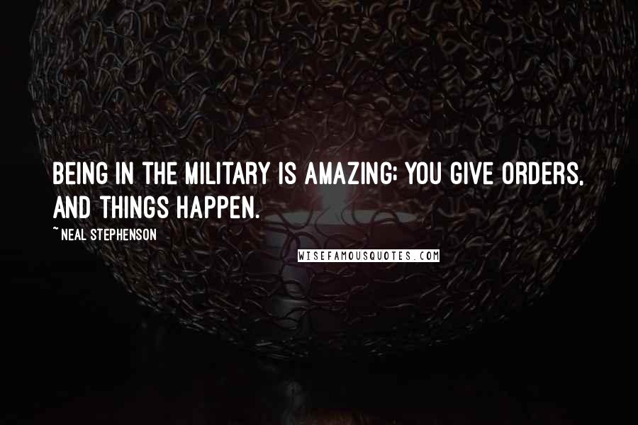 Neal Stephenson Quotes: Being in the military is amazing; you give orders, and things happen.