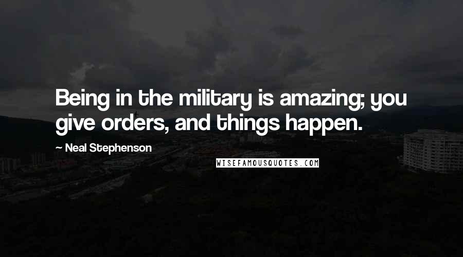 Neal Stephenson Quotes: Being in the military is amazing; you give orders, and things happen.