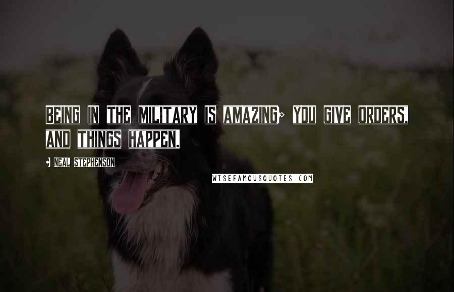 Neal Stephenson Quotes: Being in the military is amazing; you give orders, and things happen.