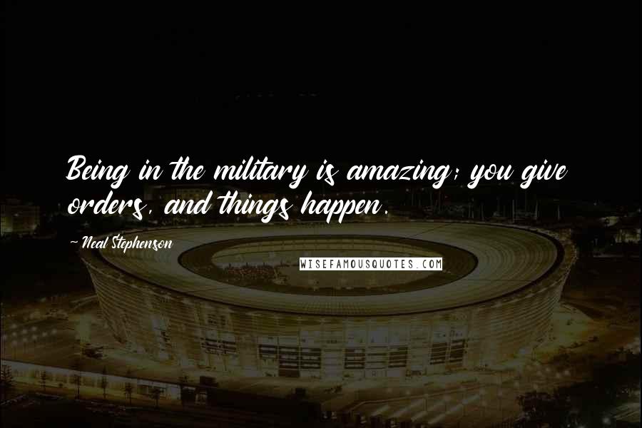 Neal Stephenson Quotes: Being in the military is amazing; you give orders, and things happen.