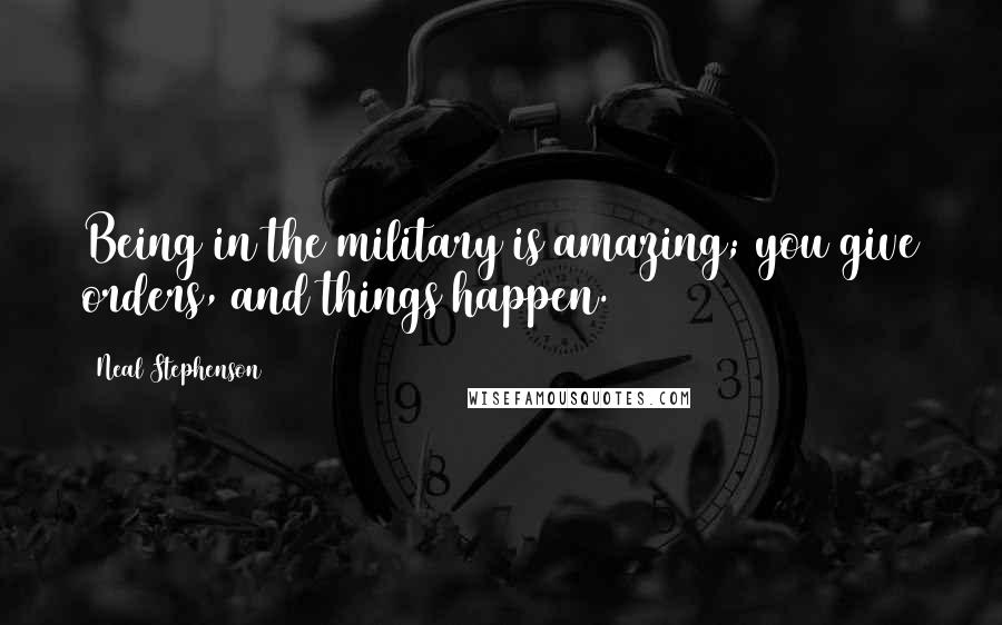 Neal Stephenson Quotes: Being in the military is amazing; you give orders, and things happen.