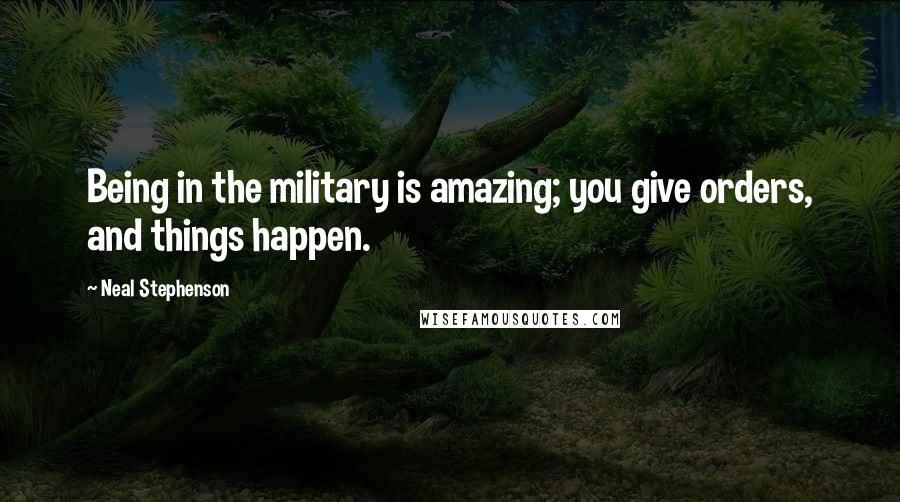 Neal Stephenson Quotes: Being in the military is amazing; you give orders, and things happen.