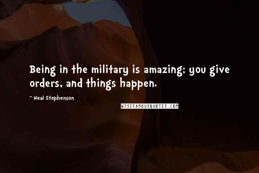 Neal Stephenson Quotes: Being in the military is amazing; you give orders, and things happen.