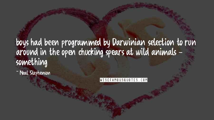 Neal Stephenson Quotes: boys had been programmed by Darwinian selection to run around in the open chucking spears at wild animals - something